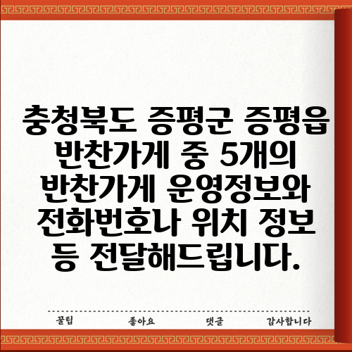 충청북도 증평군 증평읍 반찬가게 중 5개의 반찬가게 운영정보와 전화번호나 위치 정보 등 전달해드립니다.