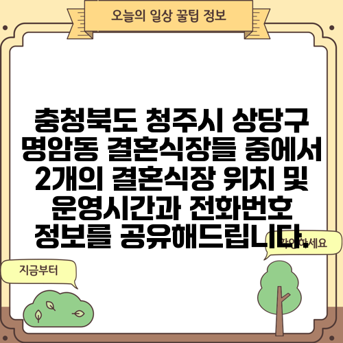 충청북도 청주시 상당구 명암동 결혼식장들 중에서 2개의 결혼식장 위치 및 운영시간과 전화번호 정보를 공유해드립니다.