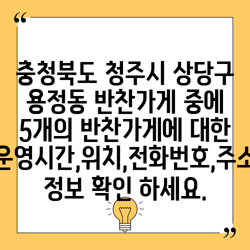 충청북도 청주시 상당구 용정동 반찬가게 중에 5개의 반찬가게에 대한 운영시간,위치,전화번호,주소 정보 확인 하세요.