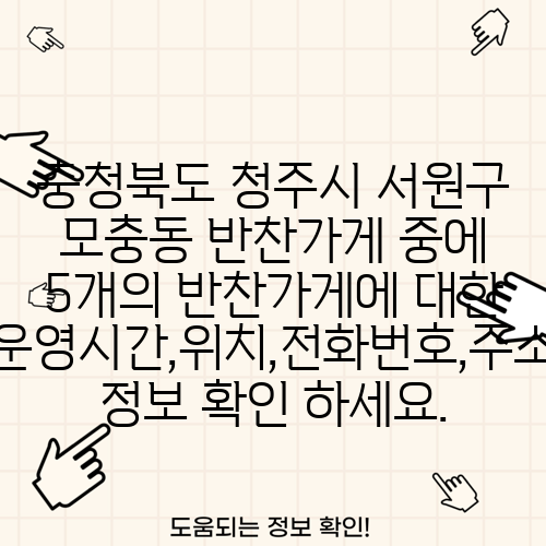 충청북도 청주시 서원구 모충동 반찬가게 중에 5개의 반찬가게에 대한 운영시간,위치,전화번호,주소 정보 확인 하세요.