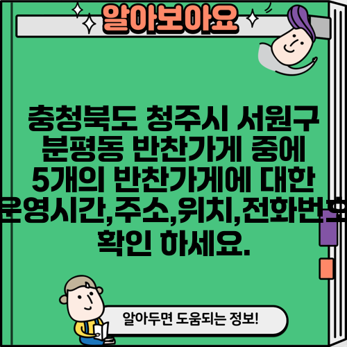 충청북도 청주시 서원구 분평동 반찬가게 중에 5개의 반찬가게에 대한 운영시간,주소,위치,전화번호 확인 하세요.