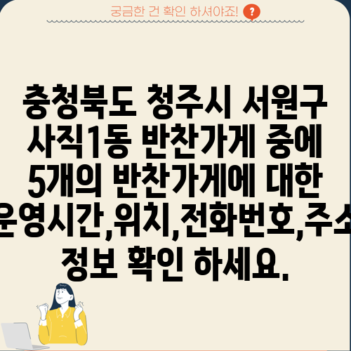 충청북도 청주시 서원구 사직1동 반찬가게 중에 5개의 반찬가게에 대한 운영시간,위치,전화번호,주소 정보 확인 하세요.