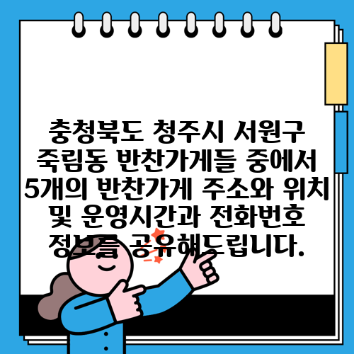 충청북도 청주시 서원구 죽림동 반찬가게들 중에서 5개의 반찬가게 주소와 위치 및 운영시간과 전화번호 정보를 공유해드립니다.