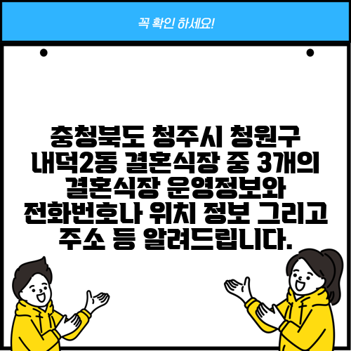충청북도 청주시 청원구 내덕2동 결혼식장 중 3개의 결혼식장 운영정보와 전화번호나 위치 정보 그리고 주소 등 알려드립니다.