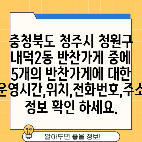 충청북도 청주시 청원구 내덕2동 반찬가게 중에 5개의 반찬가게에 대한 운영시간,위치,전화번호,주소 정보 확인 하세요.