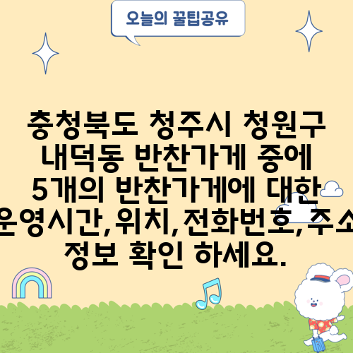 충청북도 청주시 청원구 내덕동 반찬가게 중에 5개의 반찬가게에 대한 운영시간,위치,전화번호,주소 정보 확인 하세요.