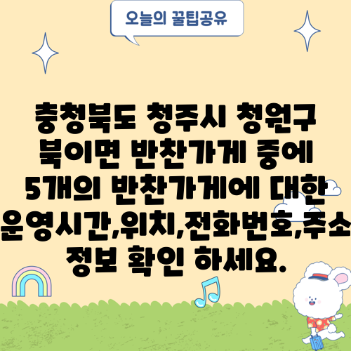 충청북도 청주시 청원구 북이면 반찬가게 중에 5개의 반찬가게에 대한 운영시간,위치,전화번호,주소 정보 확인 하세요.