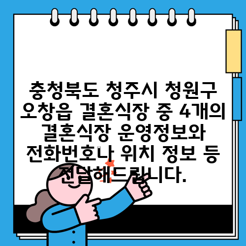 충청북도 청주시 청원구 오창읍 결혼식장 중 4개의 결혼식장 운영정보와 전화번호나 위치 정보 등 전달해드립니다.
