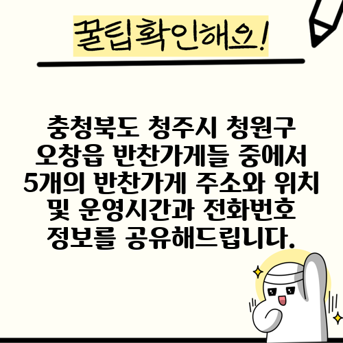 충청북도 청주시 청원구 오창읍 반찬가게들 중에서 5개의 반찬가게 주소와 위치 및 운영시간과 전화번호 정보를 공유해드립니다.
