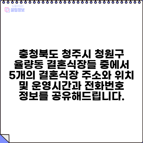 충청북도 청주시 청원구 율량동 결혼식장들 중에서 5개의 결혼식장 주소와 위치 및 운영시간과 전화번호 정보를 공유해드립니다.