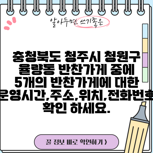 충청북도 청주시 청원구 율량동 반찬가게 중에 5개의 반찬가게에 대한 운영시간,주소,위치,전화번호 확인 하세요.