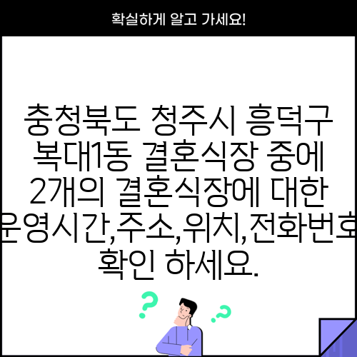 충청북도 청주시 흥덕구 복대1동 결혼식장 중에 2개의 결혼식장에 대한 운영시간,주소,위치,전화번호 확인 하세요.