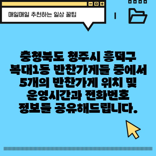 충청북도 청주시 흥덕구 복대1동 반찬가게들 중에서 5개의 반찬가게 위치 및 운영시간과 전화번호 정보를 공유해드립니다.