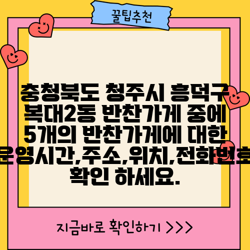 충청북도 청주시 흥덕구 복대2동 반찬가게 중에 5개의 반찬가게에 대한 운영시간,주소,위치,전화번호 확인 하세요.