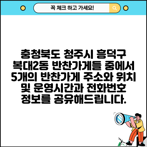 충청북도 청주시 흥덕구 복대2동 반찬가게들 중에서 5개의 반찬가게 주소와 위치 및 운영시간과 전화번호 정보를 공유해드립니다.