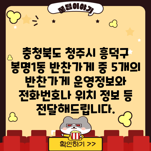 충청북도 청주시 흥덕구 봉명1동 반찬가게 중 5개의 반찬가게 운영정보와 전화번호나 위치 정보 등 전달해드립니다.