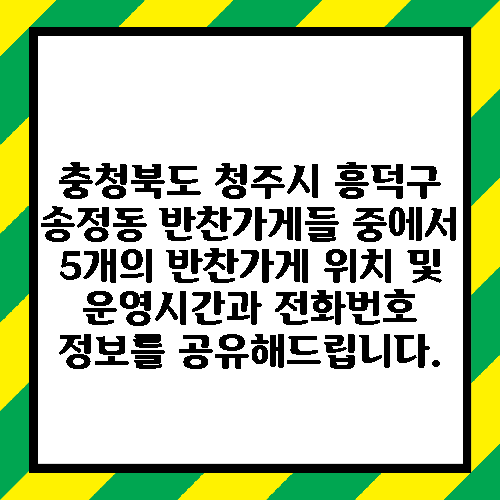 충청북도 청주시 흥덕구 송정동 반찬가게들 중에서 5개의 반찬가게 위치 및 운영시간과 전화번호 정보를 공유해드립니다.