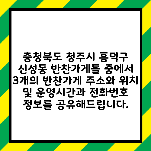 충청북도 청주시 흥덕구 신성동 반찬가게들 중에서 3개의 반찬가게 주소와 위치 및 운영시간과 전화번호 정보를 공유해드립니다.