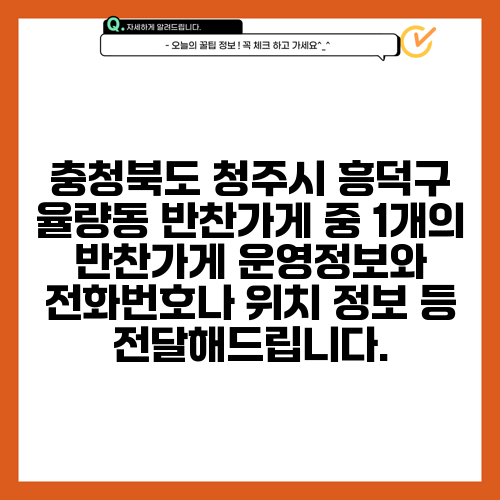 충청북도 청주시 흥덕구 율량동 반찬가게 중 1개의 반찬가게 운영정보와 전화번호나 위치 정보 등 전달해드립니다.