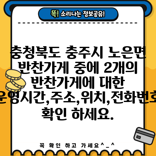 충청북도 충주시 노은면 반찬가게 중에 2개의 반찬가게에 대한 운영시간,주소,위치,전화번호 확인 하세요.