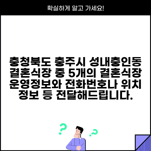 충청북도 충주시 성내충인동 결혼식장 중 5개의 결혼식장 운영정보와 전화번호나 위치 정보 등 전달해드립니다.