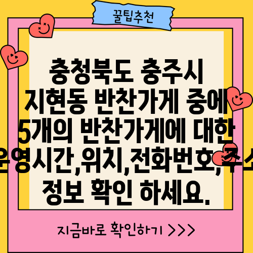 충청북도 충주시 지현동 반찬가게 중에 5개의 반찬가게에 대한 운영시간,위치,전화번호,주소 정보 확인 하세요.